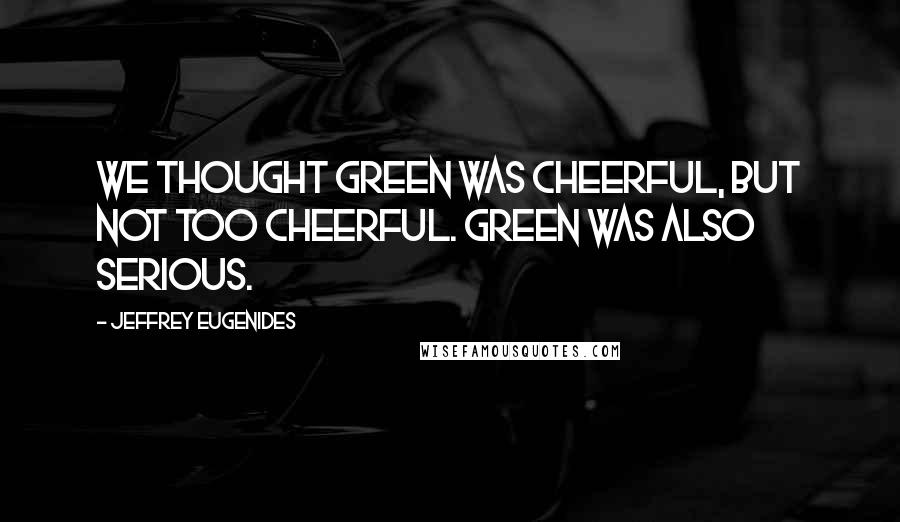 Jeffrey Eugenides Quotes: We thought green was cheerful, but not too cheerful. Green was also serious.