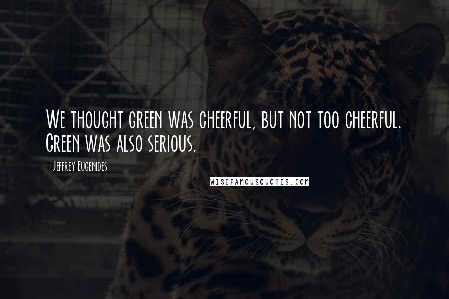 Jeffrey Eugenides Quotes: We thought green was cheerful, but not too cheerful. Green was also serious.