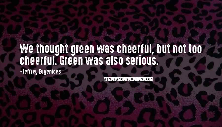 Jeffrey Eugenides Quotes: We thought green was cheerful, but not too cheerful. Green was also serious.