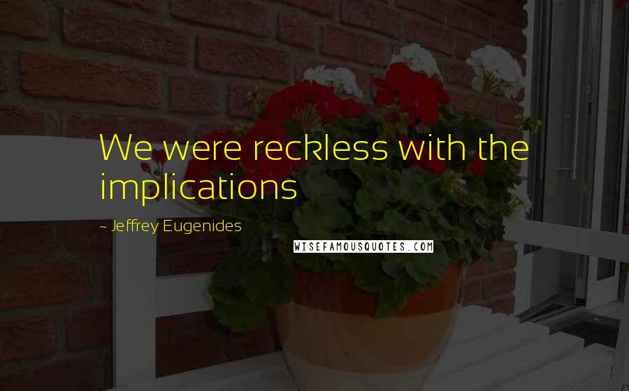 Jeffrey Eugenides Quotes: We were reckless with the implications