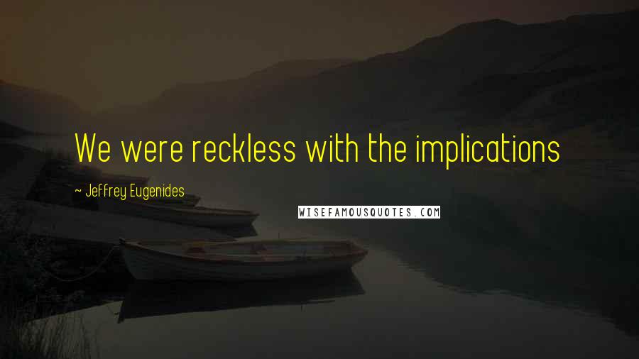 Jeffrey Eugenides Quotes: We were reckless with the implications