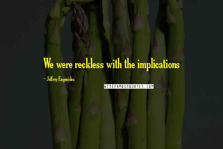 Jeffrey Eugenides Quotes: We were reckless with the implications