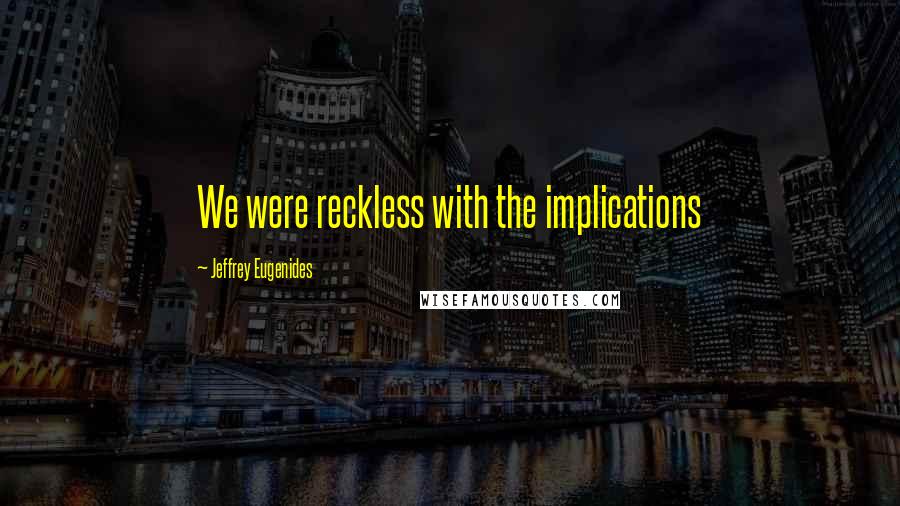 Jeffrey Eugenides Quotes: We were reckless with the implications