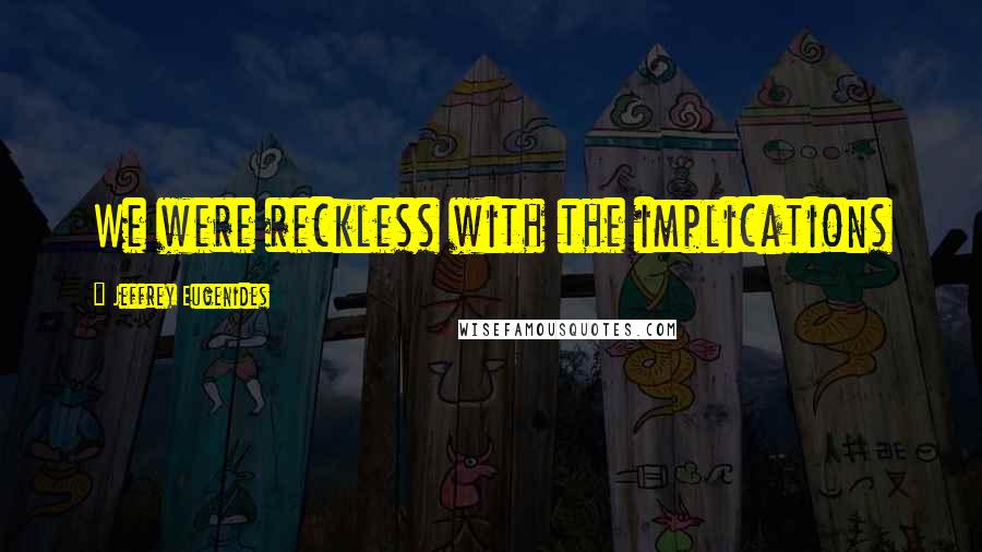 Jeffrey Eugenides Quotes: We were reckless with the implications