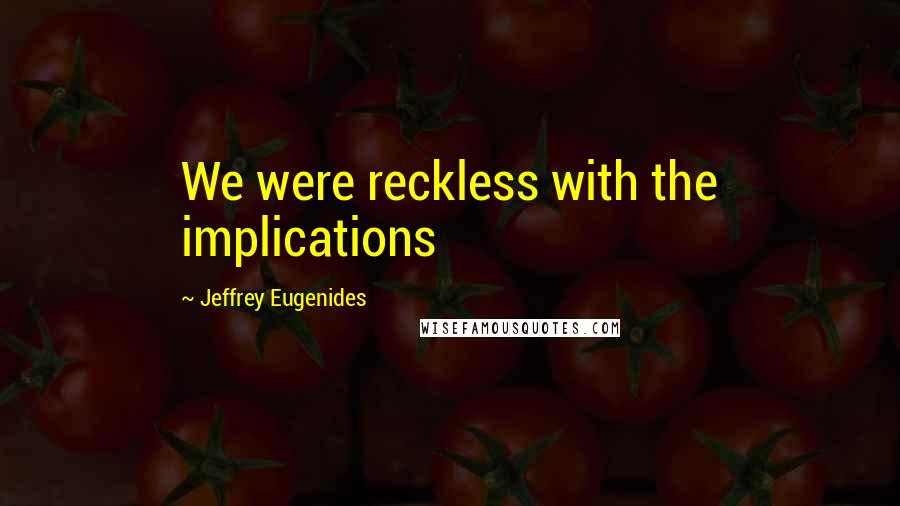 Jeffrey Eugenides Quotes: We were reckless with the implications