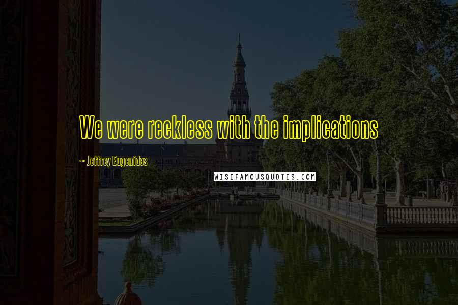 Jeffrey Eugenides Quotes: We were reckless with the implications