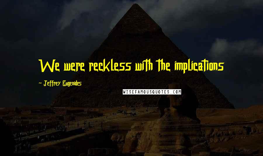 Jeffrey Eugenides Quotes: We were reckless with the implications