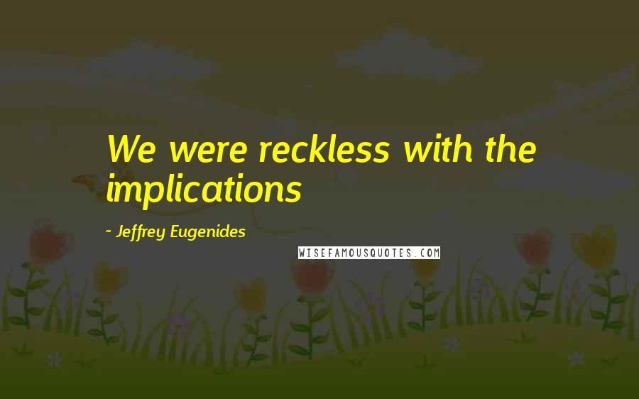Jeffrey Eugenides Quotes: We were reckless with the implications