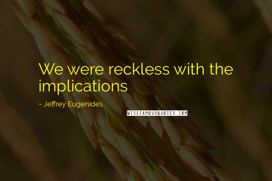 Jeffrey Eugenides Quotes: We were reckless with the implications