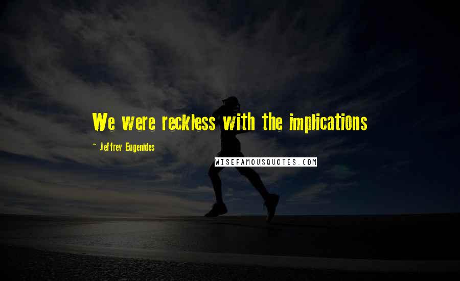 Jeffrey Eugenides Quotes: We were reckless with the implications