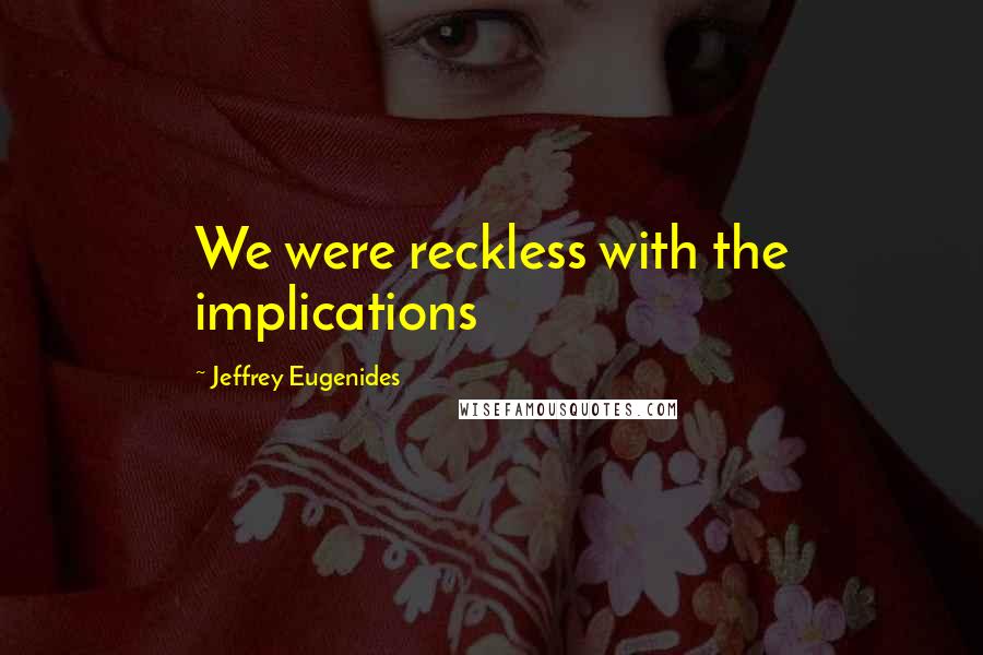 Jeffrey Eugenides Quotes: We were reckless with the implications