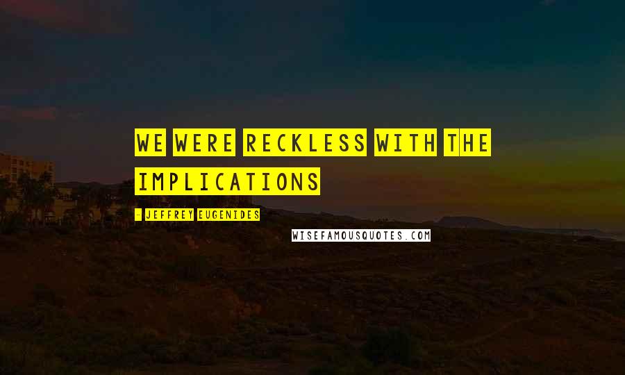 Jeffrey Eugenides Quotes: We were reckless with the implications