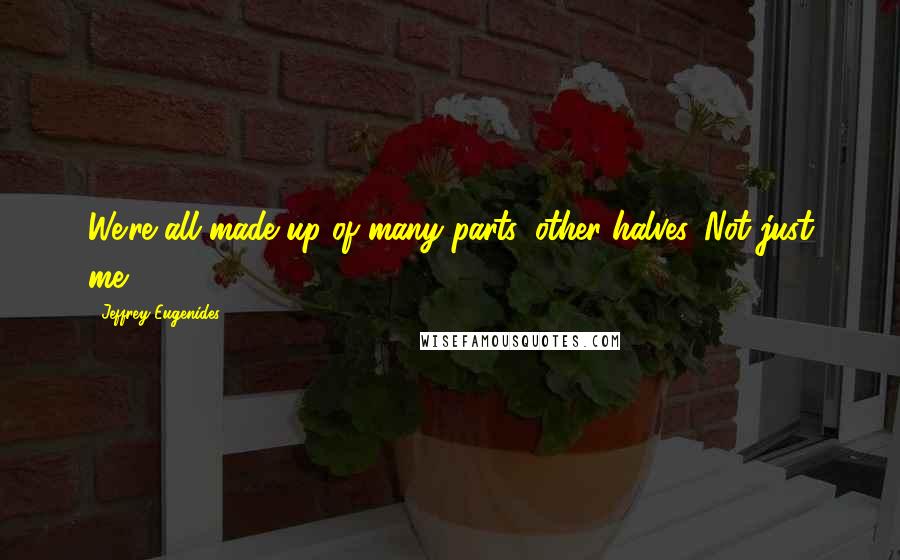 Jeffrey Eugenides Quotes: We're all made up of many parts, other halves. Not just me.