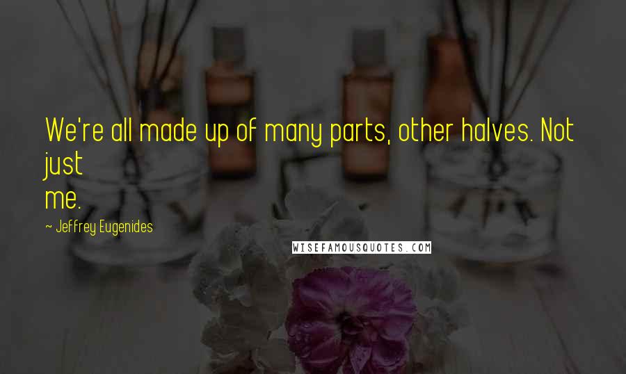 Jeffrey Eugenides Quotes: We're all made up of many parts, other halves. Not just me.