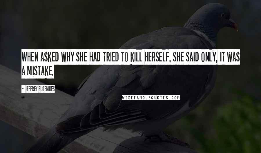 Jeffrey Eugenides Quotes: When asked why she had tried to kill herself, she said only, It was a mistake.