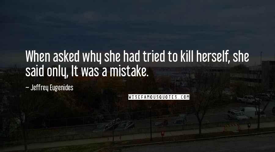 Jeffrey Eugenides Quotes: When asked why she had tried to kill herself, she said only, It was a mistake.