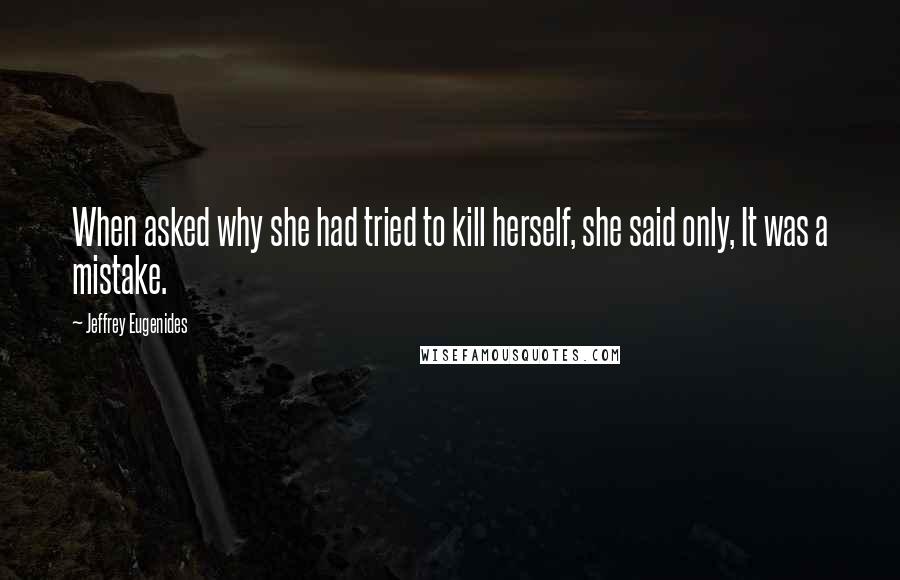 Jeffrey Eugenides Quotes: When asked why she had tried to kill herself, she said only, It was a mistake.