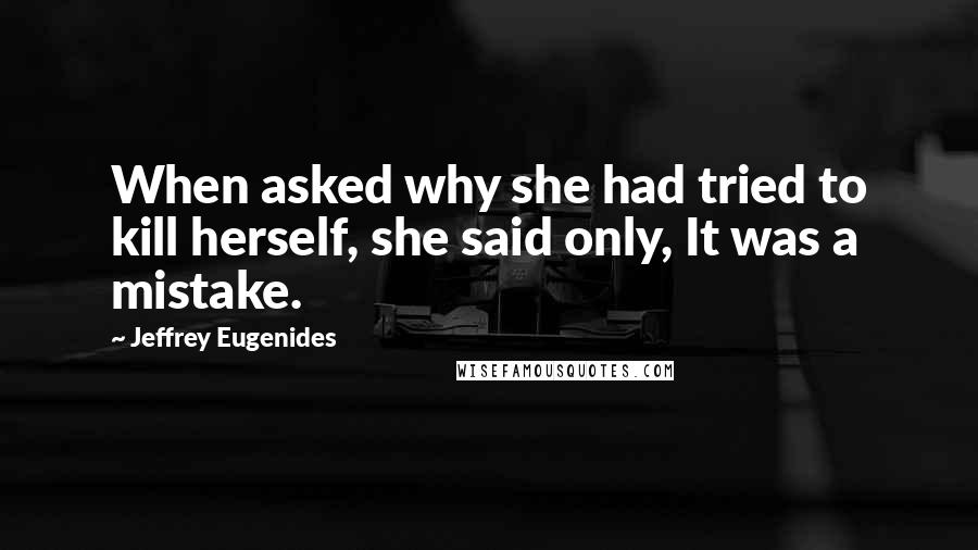 Jeffrey Eugenides Quotes: When asked why she had tried to kill herself, she said only, It was a mistake.