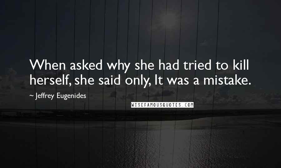 Jeffrey Eugenides Quotes: When asked why she had tried to kill herself, she said only, It was a mistake.