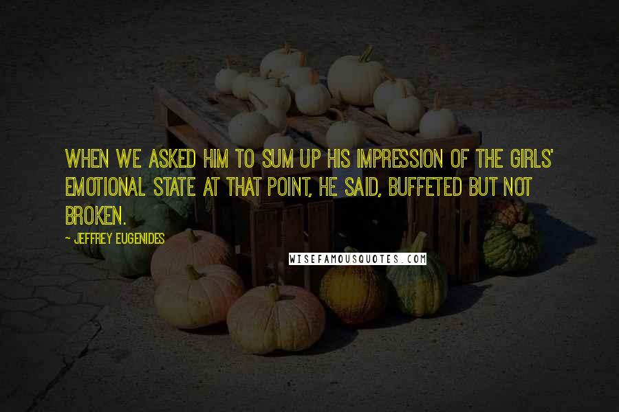 Jeffrey Eugenides Quotes: When we asked him to sum up his impression of the girls' emotional state at that point, he said, Buffeted but not broken.