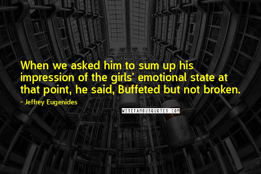 Jeffrey Eugenides Quotes: When we asked him to sum up his impression of the girls' emotional state at that point, he said, Buffeted but not broken.