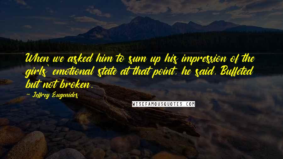 Jeffrey Eugenides Quotes: When we asked him to sum up his impression of the girls' emotional state at that point, he said, Buffeted but not broken.