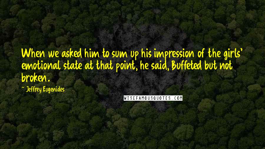 Jeffrey Eugenides Quotes: When we asked him to sum up his impression of the girls' emotional state at that point, he said, Buffeted but not broken.