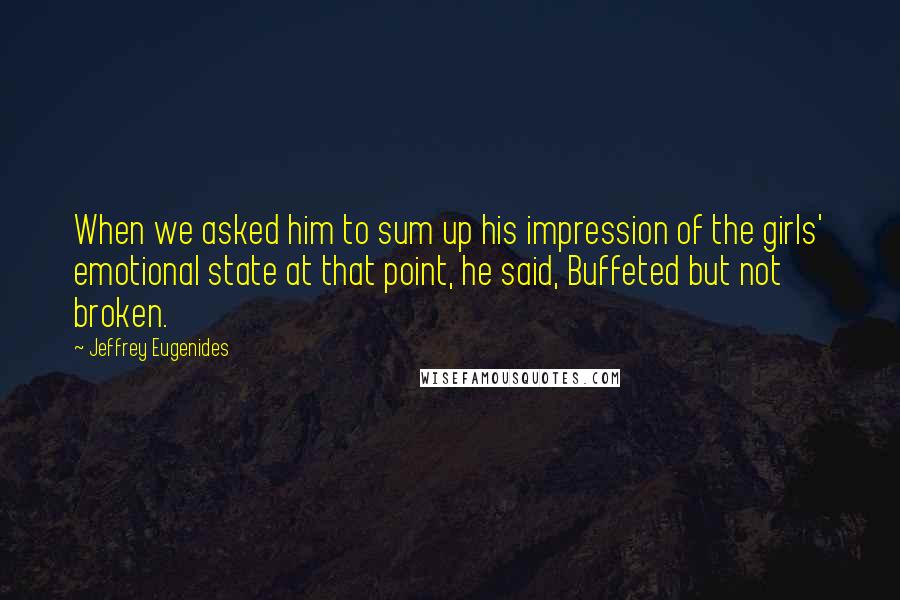 Jeffrey Eugenides Quotes: When we asked him to sum up his impression of the girls' emotional state at that point, he said, Buffeted but not broken.