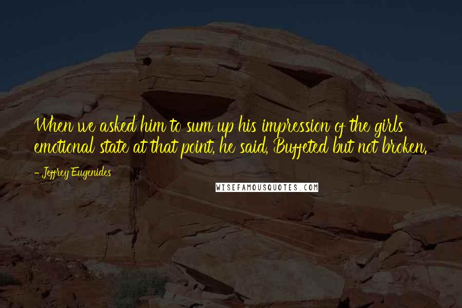 Jeffrey Eugenides Quotes: When we asked him to sum up his impression of the girls' emotional state at that point, he said, Buffeted but not broken.