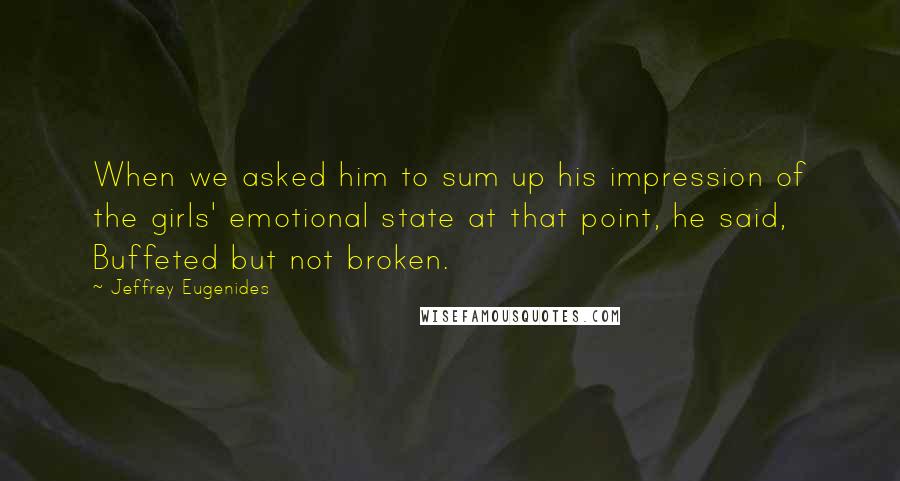 Jeffrey Eugenides Quotes: When we asked him to sum up his impression of the girls' emotional state at that point, he said, Buffeted but not broken.