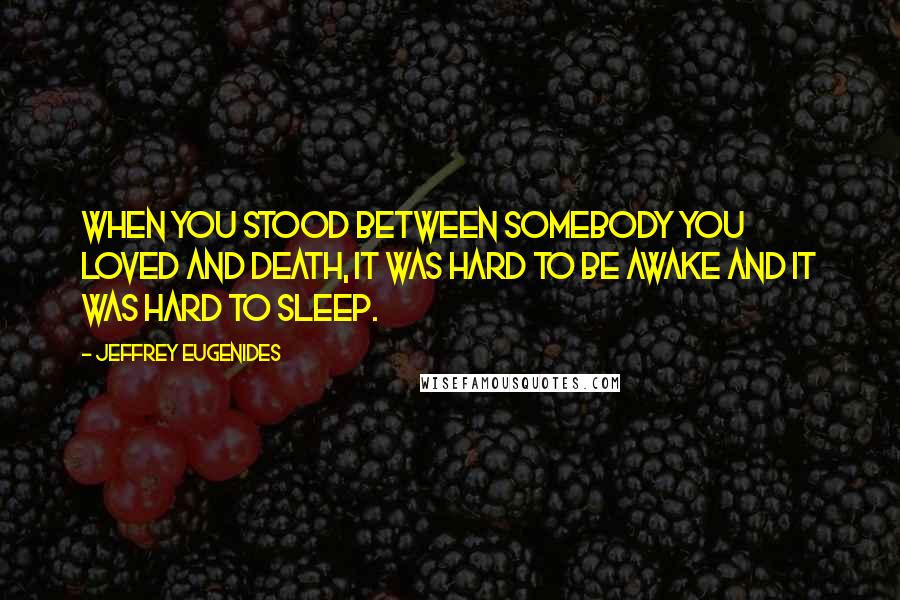 Jeffrey Eugenides Quotes: When you stood between somebody you loved and death, it was hard to be awake and it was hard to sleep.