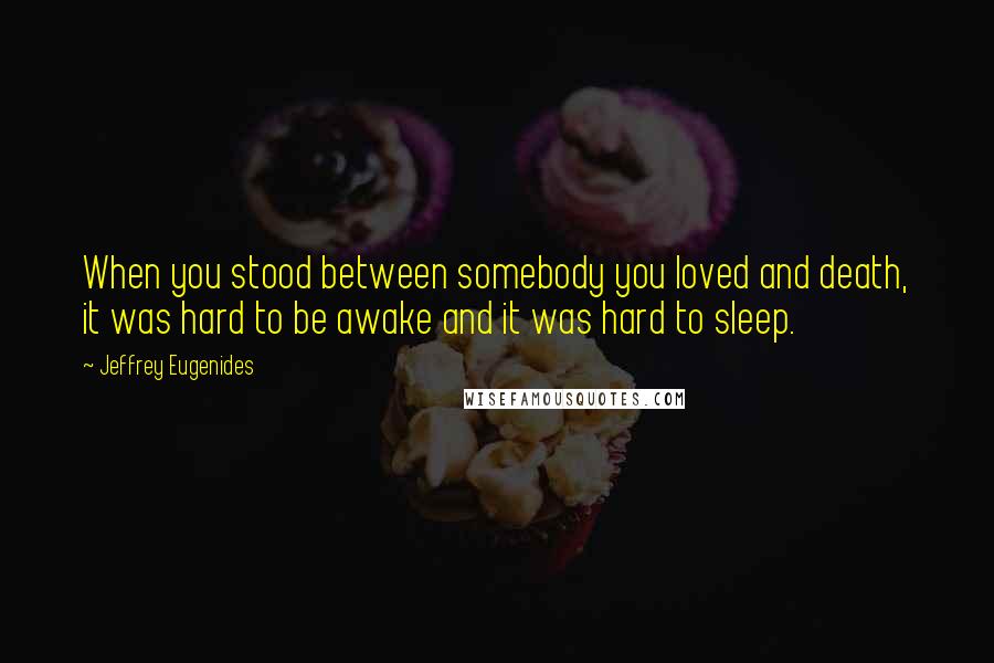 Jeffrey Eugenides Quotes: When you stood between somebody you loved and death, it was hard to be awake and it was hard to sleep.