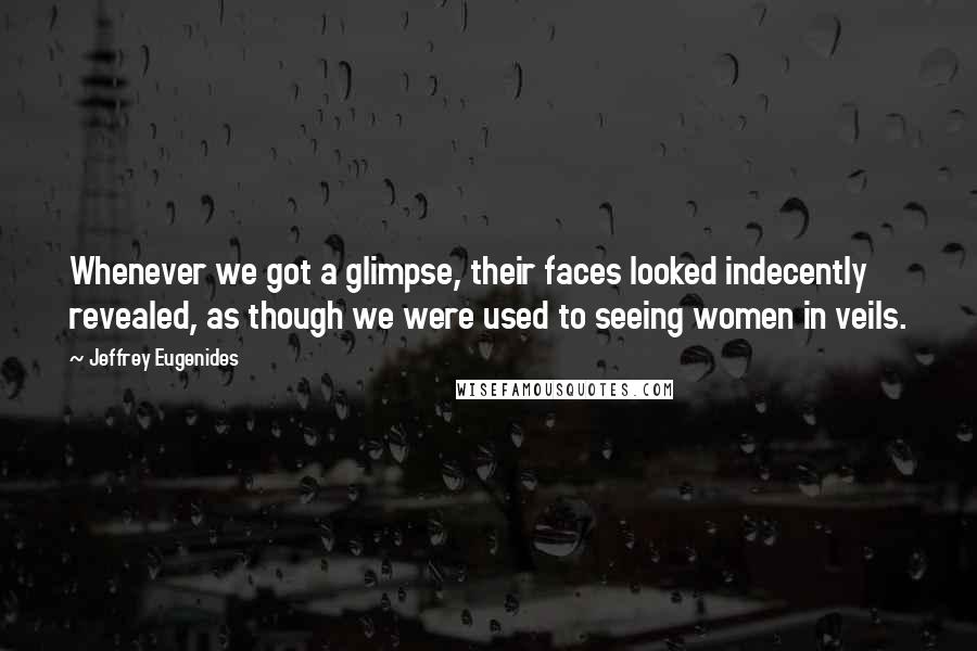 Jeffrey Eugenides Quotes: Whenever we got a glimpse, their faces looked indecently revealed, as though we were used to seeing women in veils.