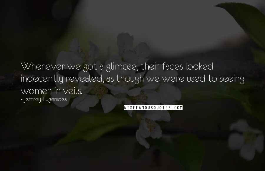 Jeffrey Eugenides Quotes: Whenever we got a glimpse, their faces looked indecently revealed, as though we were used to seeing women in veils.