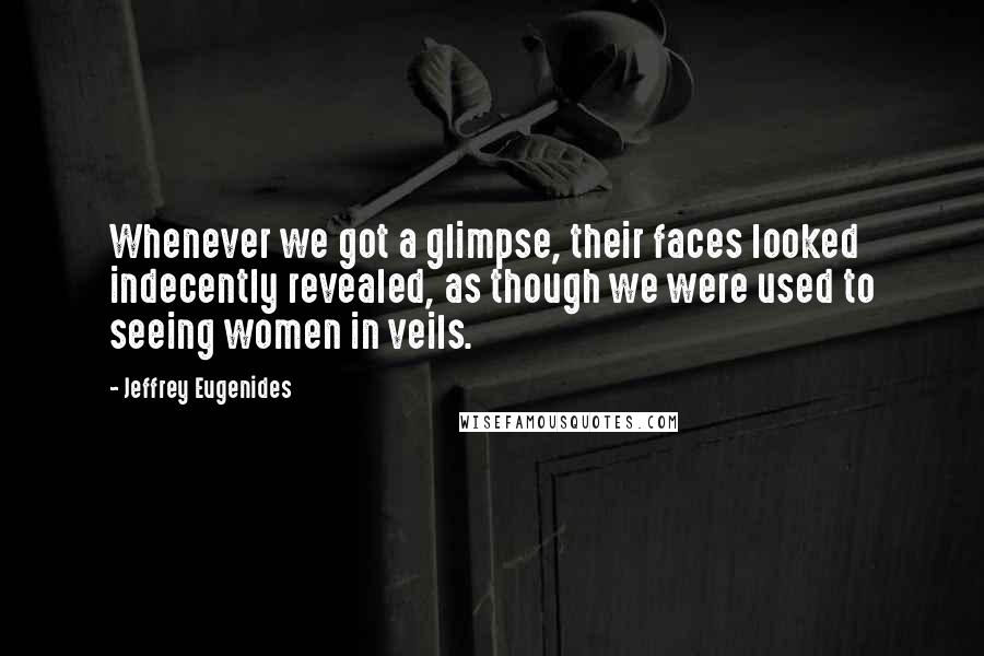 Jeffrey Eugenides Quotes: Whenever we got a glimpse, their faces looked indecently revealed, as though we were used to seeing women in veils.