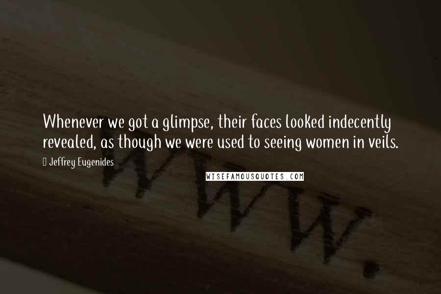 Jeffrey Eugenides Quotes: Whenever we got a glimpse, their faces looked indecently revealed, as though we were used to seeing women in veils.