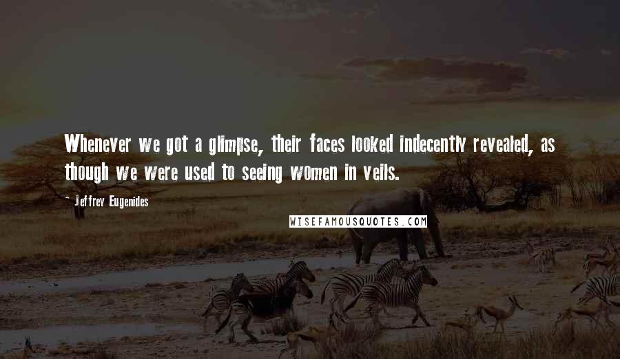 Jeffrey Eugenides Quotes: Whenever we got a glimpse, their faces looked indecently revealed, as though we were used to seeing women in veils.