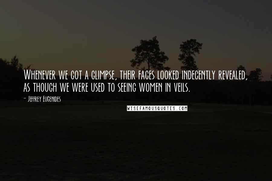 Jeffrey Eugenides Quotes: Whenever we got a glimpse, their faces looked indecently revealed, as though we were used to seeing women in veils.