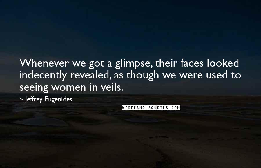 Jeffrey Eugenides Quotes: Whenever we got a glimpse, their faces looked indecently revealed, as though we were used to seeing women in veils.