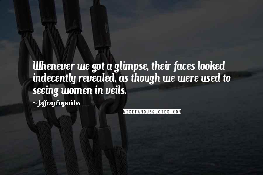 Jeffrey Eugenides Quotes: Whenever we got a glimpse, their faces looked indecently revealed, as though we were used to seeing women in veils.