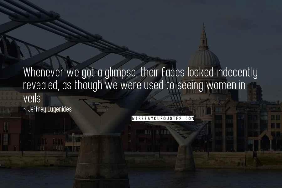 Jeffrey Eugenides Quotes: Whenever we got a glimpse, their faces looked indecently revealed, as though we were used to seeing women in veils.