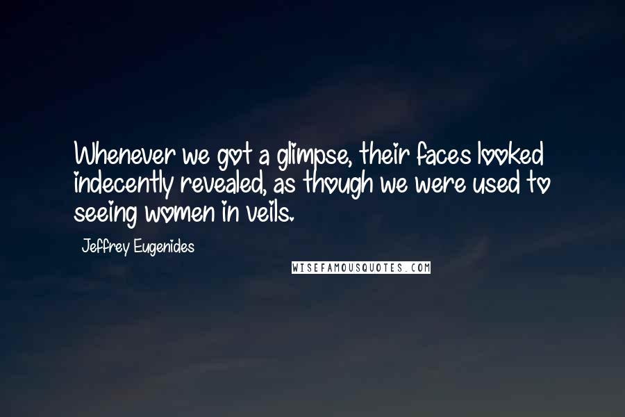 Jeffrey Eugenides Quotes: Whenever we got a glimpse, their faces looked indecently revealed, as though we were used to seeing women in veils.