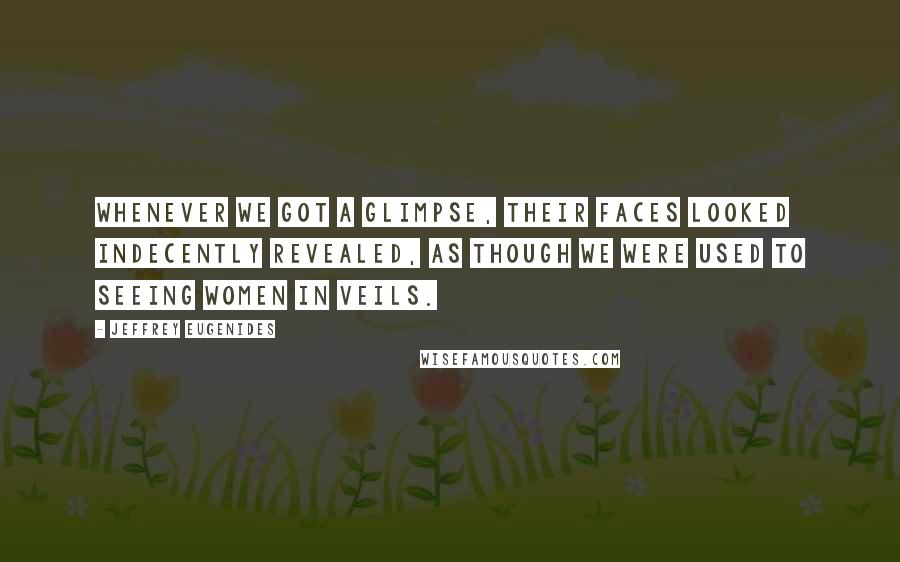 Jeffrey Eugenides Quotes: Whenever we got a glimpse, their faces looked indecently revealed, as though we were used to seeing women in veils.