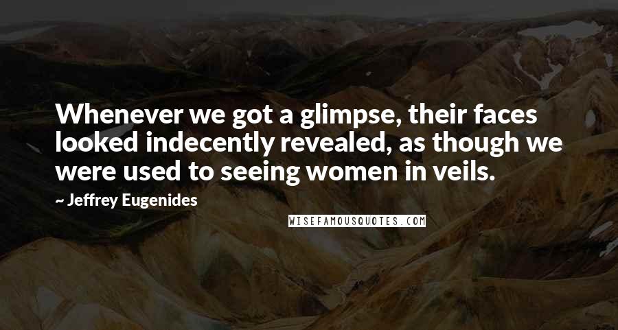 Jeffrey Eugenides Quotes: Whenever we got a glimpse, their faces looked indecently revealed, as though we were used to seeing women in veils.