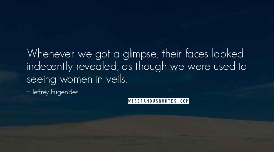 Jeffrey Eugenides Quotes: Whenever we got a glimpse, their faces looked indecently revealed, as though we were used to seeing women in veils.