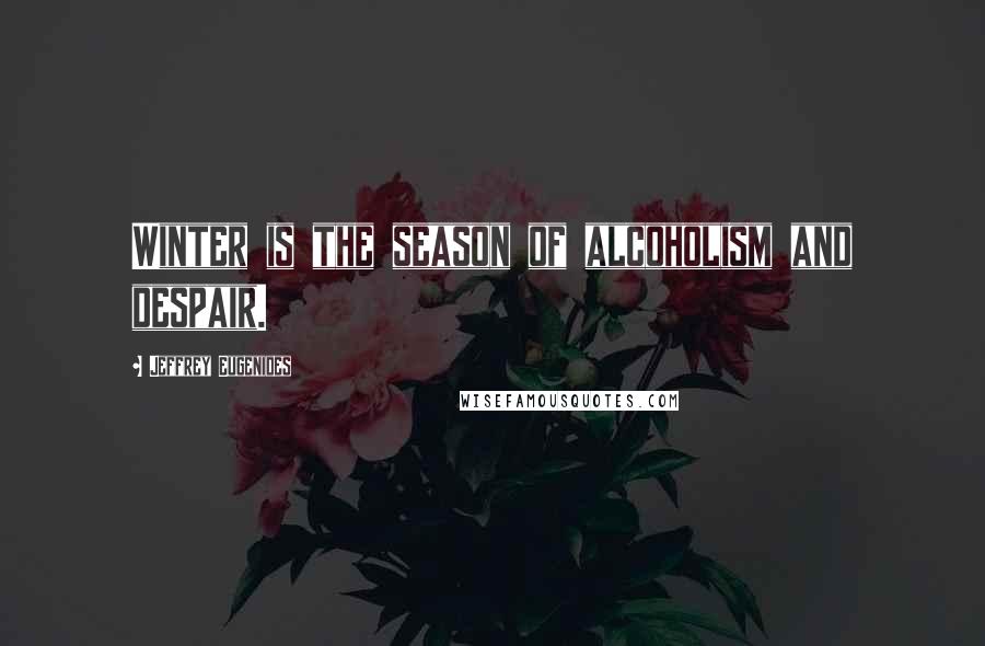 Jeffrey Eugenides Quotes: Winter is the season of alcoholism and despair.
