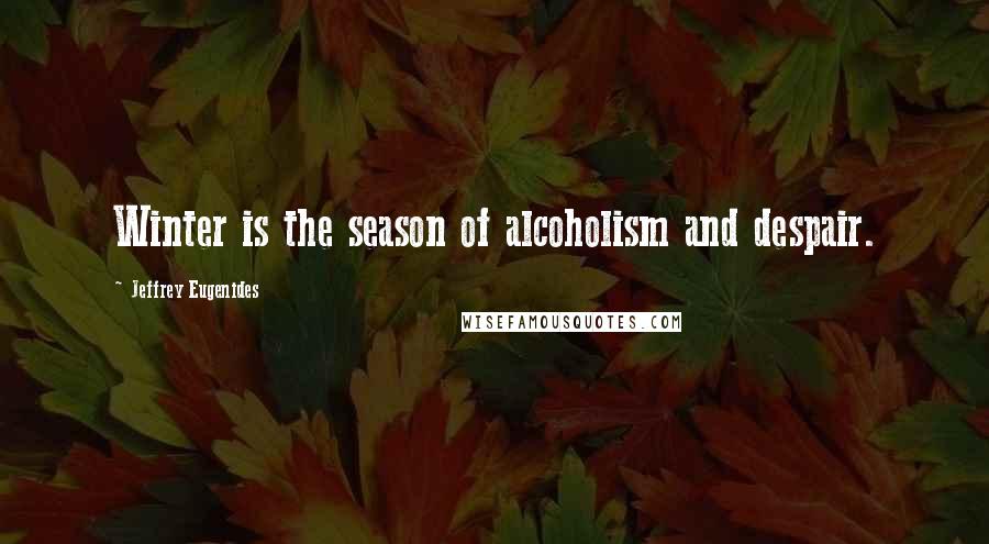 Jeffrey Eugenides Quotes: Winter is the season of alcoholism and despair.