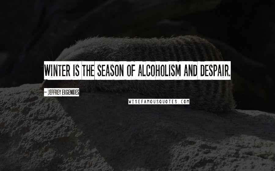 Jeffrey Eugenides Quotes: Winter is the season of alcoholism and despair.