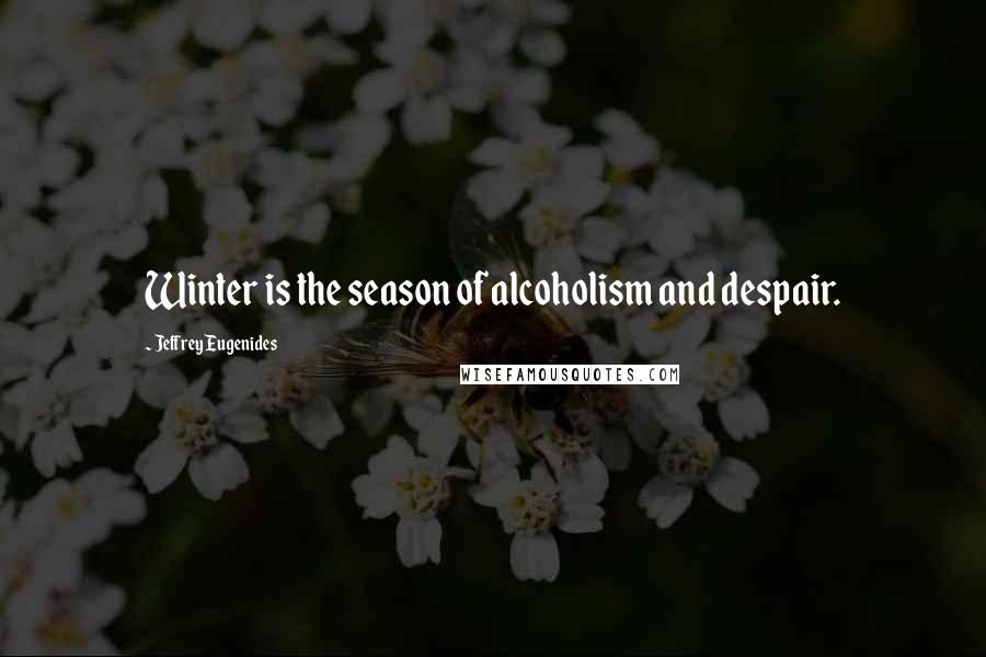 Jeffrey Eugenides Quotes: Winter is the season of alcoholism and despair.