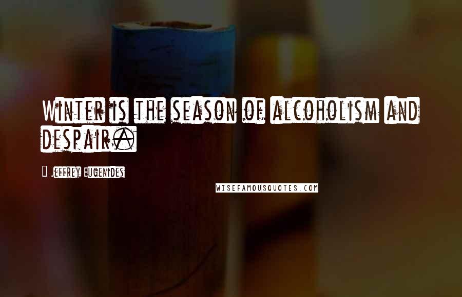 Jeffrey Eugenides Quotes: Winter is the season of alcoholism and despair.